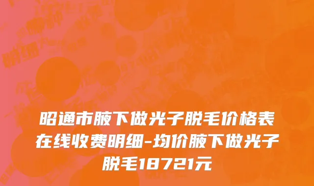 昭通市腋下做光子脱毛价格表在线收费明细-均价腋下做光子脱毛18721元