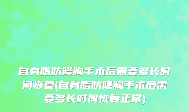 自身脂肪隆胸手术后需要多长时间恢复(自身脂肪隆胸手术后需要多长时间恢复正常)