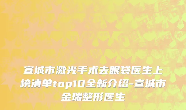 宣城市激光手术去眼袋医生上榜清单top10全新介绍-宣城市金瑞整形医生