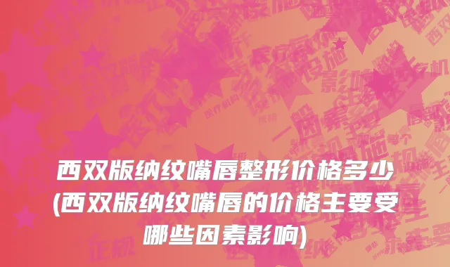 西双版纳纹嘴唇整形价格多少(西双版纳纹嘴唇的价格主要受哪些因素影响)