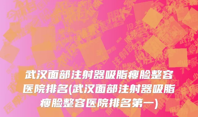 武汉面部注射器吸脂瘦脸整容医院排名(武汉面部注射器吸脂瘦脸整容医院排名第一)