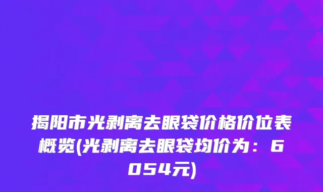 揭阳市光剥离去眼袋价格价位表概览(光剥离去眼袋均价为：6054元)