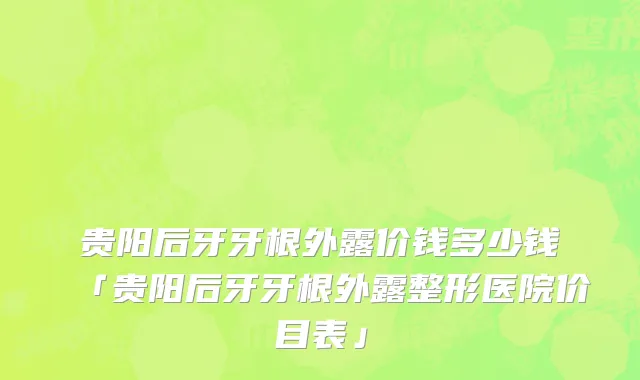 贵阳后牙牙根外露价钱多少钱「贵阳后牙牙根外露整形医院价目表」