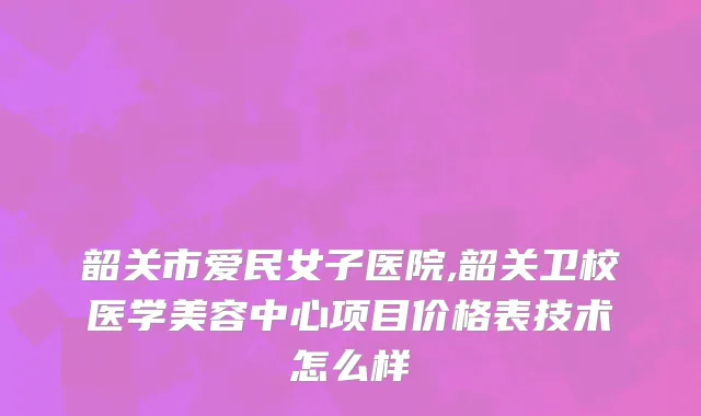 韶关市爱民女子医院,韶关卫校医学美容中心项目价格表技术怎么样