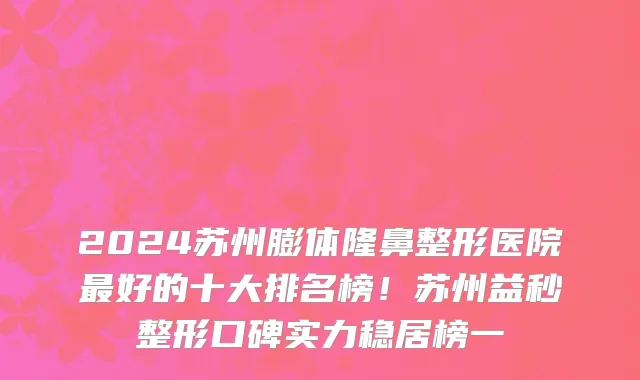 2024苏州膨体隆鼻整形医院最好的十大排名榜!苏州益秒整形口碑实力稳居榜一