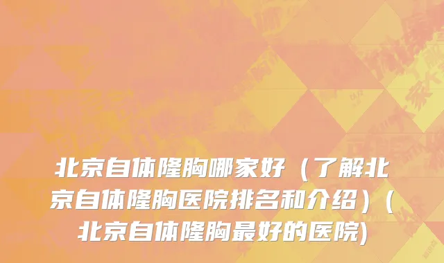 北京自体隆胸哪家好（了解北京自体隆胸医院排名和介绍）(北京自体隆胸最好的医院)
