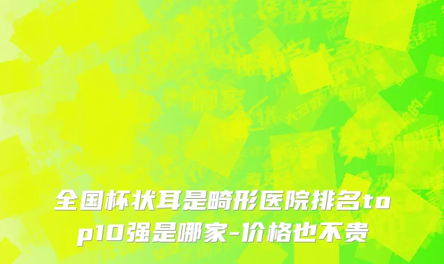 全国杯状耳是畸形医院排名top10强是哪家-价格也不贵