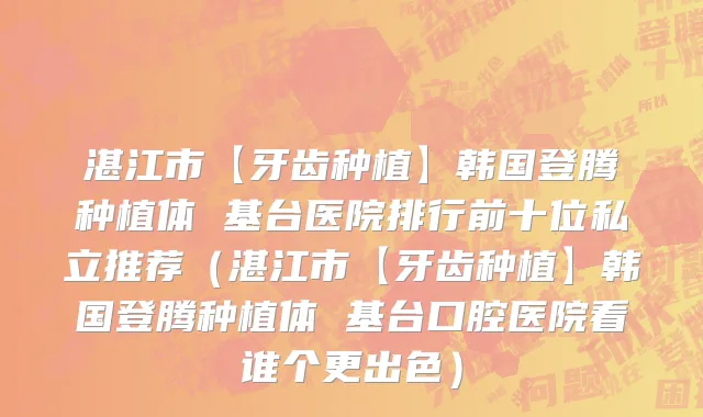 湛江市【牙齿种植】韩国登腾种植体 基台医院排行前十位私立推荐（湛江市【牙齿种植】韩国登腾种植体 基台口腔医院看谁个更出色）