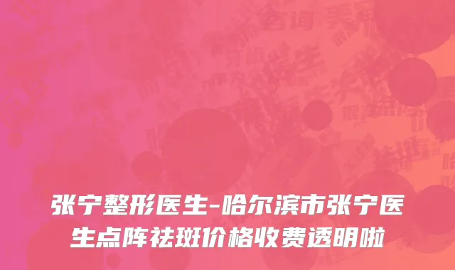 张宁整形医生-哈尔滨市张宁医生点阵祛斑价格收费透明啦