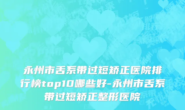 永州市舌系带过短矫正医院排行榜top10哪些好-永州市舌系带过短矫正整形医院