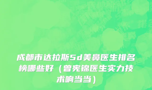 成都市达拉斯5d美鼻医生排名榜哪些好（曾宪锦医生实力技术响当当）