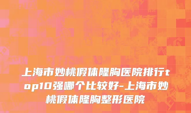 上海市妙桃假体隆胸医院排行top10强哪个比较好-上海市妙桃假体隆胸整形医院