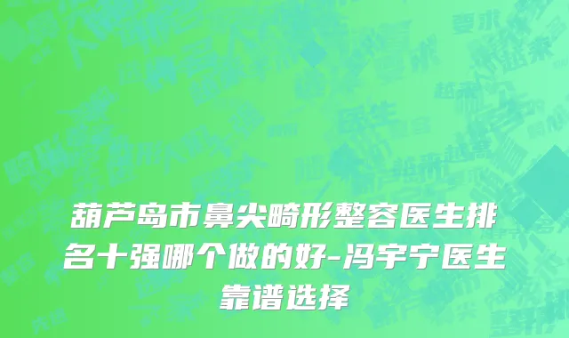 葫芦岛市鼻尖畸形整容医生排名十强哪个做的好-冯宇宁医生靠谱选择