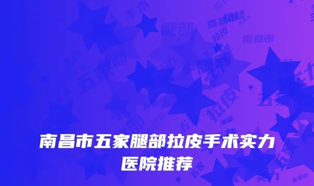 南昌市五家腿部拉皮手术实力医院推荐