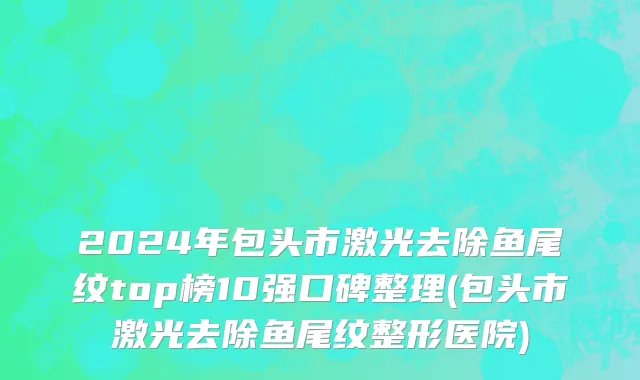 2024年包头市激光去除鱼尾纹top榜10强口碑整理(包头市激光去除鱼尾纹整形医院)