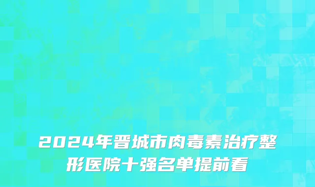 2024年晋城市肉毒素治疗整形医院十强名单提前看