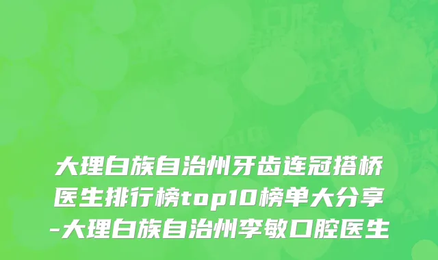 大理白族自治州牙齿连冠搭桥医生排行榜top10榜单大分享-大理白族自治州李敏口腔医生
