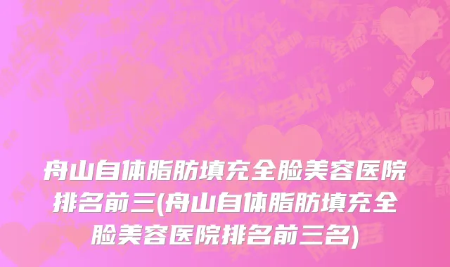 舟山自体脂肪填充全脸美容医院排名前三(舟山自体脂肪填充全脸美容医院排名前三名)