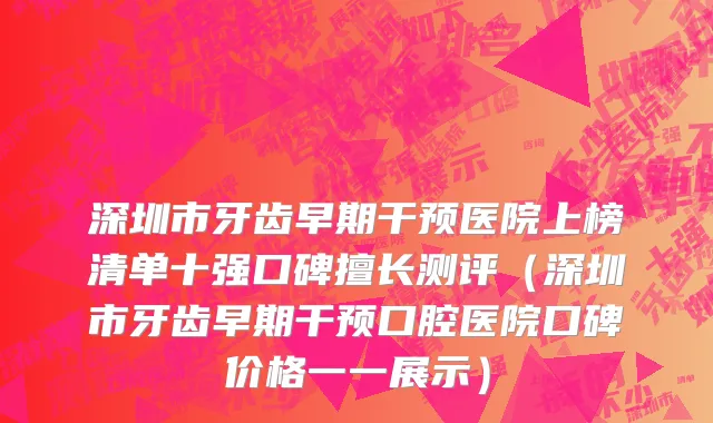 深圳市牙齿早期干预医院上榜清单十强口碑擅长测评（深圳市牙齿早期干预口腔医院口碑价格一一展示）