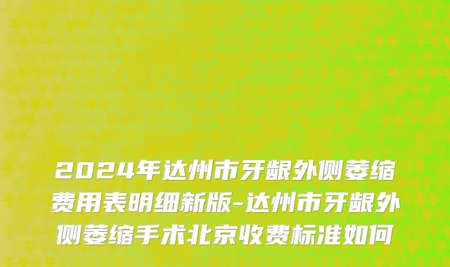 2024年达州市牙龈外侧萎缩费用表明细新版-达州市牙龈外侧萎缩手术北京收费标准如何