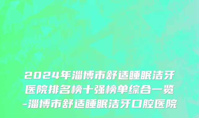 2024年淄博市舒适睡眠洁牙医院排名榜十强榜单综合一览-淄博市舒适睡眠洁牙口腔医院