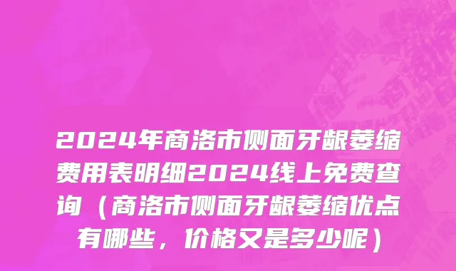 2024年商洛市侧面牙龈萎缩费用表明细2024线上免费查询（商洛市侧面牙龈萎缩优点有哪些，价格又是多少呢）