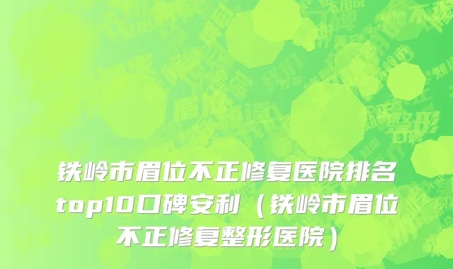 铁岭市眉位不正修复医院排名top10口碑安利（铁岭市眉位不正修复整形医院）