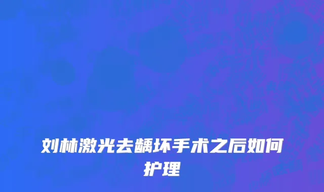 刘林激光去龋坏手术之后如何护理
