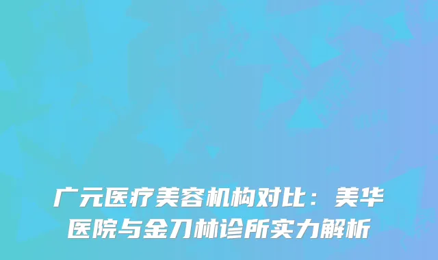 广元医疗美容机构对比：美华医院与金刀林诊所实力解析