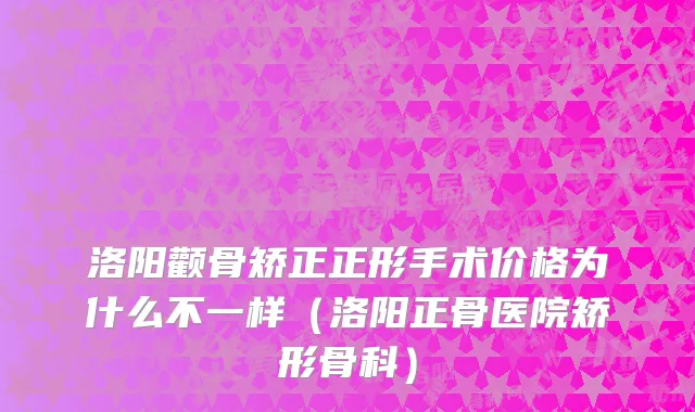 洛阳颧骨矫正正形手术价格为什么不一样（洛阳正骨医院矫形骨科）