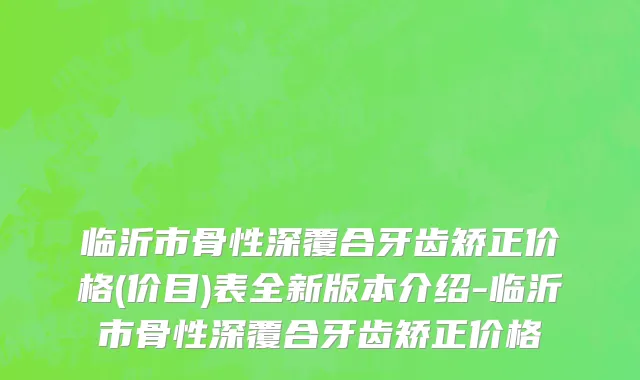 临沂市骨性深覆合牙齿矫正价格(价目)表全新版本介绍-临沂市骨性深覆合牙齿矫正价格