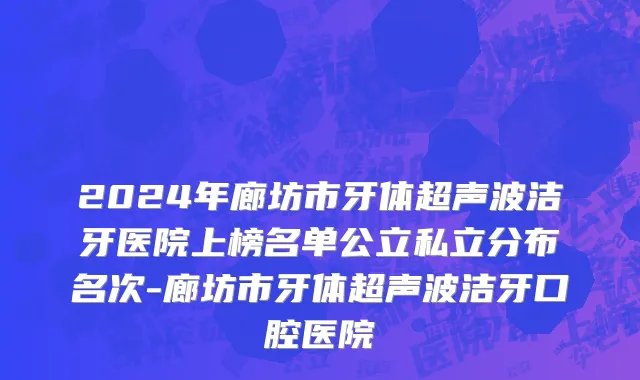 2024年廊坊市牙体超声波洁牙医院上榜名单公立私立分布名次-廊坊市牙体超声波洁牙口腔医院
