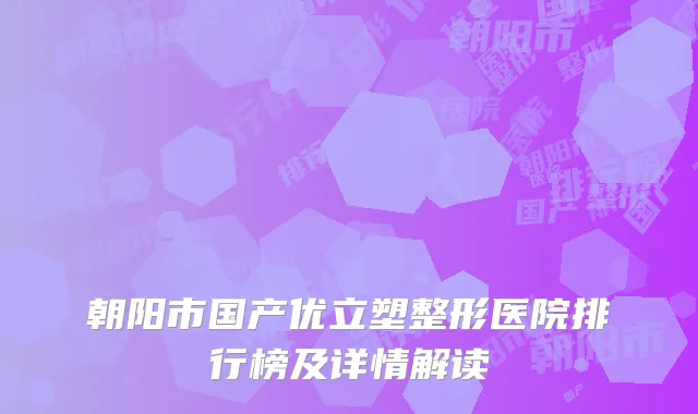 朝阳市国产优立塑整形医院排行榜及详情解读
