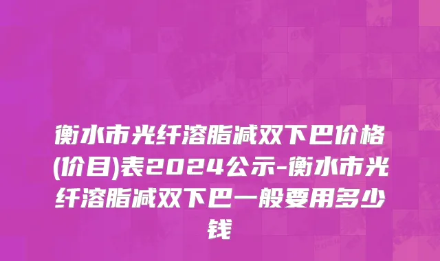 衡水市光纤溶脂减双下巴价格(价目)表2024公示-衡水市光纤溶脂减双下巴一般要用多少钱