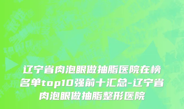 辽宁省肉泡眼做抽脂医院在榜名单top10强前十汇总-辽宁省肉泡眼做抽脂整形医院