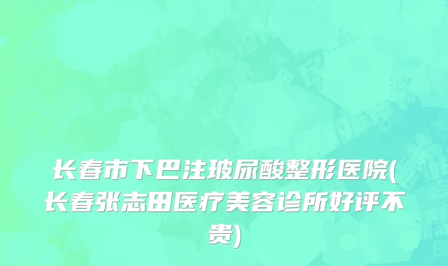 长春市下巴注玻尿酸整形医院(长春张志田医疗美容诊所好评不贵)