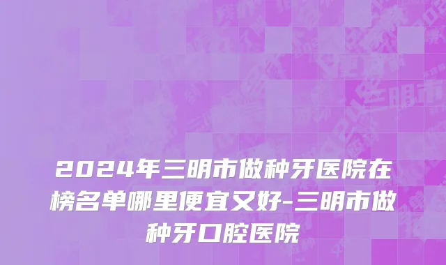 2024年三明市做种牙医院在榜名单哪里便宜又好-三明市做种牙口腔医院