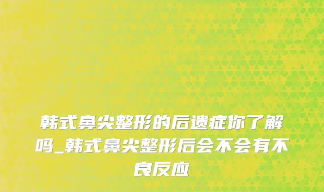 韩式鼻尖整形的后遗症你了解吗_韩式鼻尖整形后会不会有不良反应