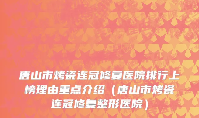 唐山市烤瓷连冠修复医院排行上榜理由重点介绍（唐山市烤瓷连冠修复整形医院）