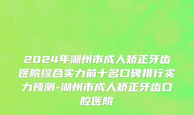 2024年湖州市成人矫正牙齿医院综合实力前十名口碑排行实力预测-湖州市成人矫正牙齿口腔医院