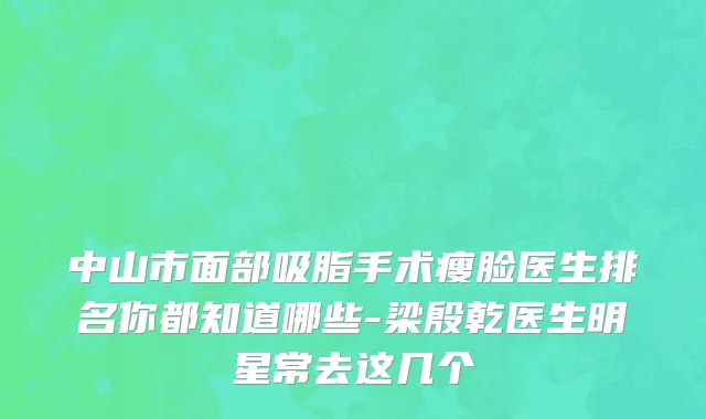 中山市面部吸脂手术瘦脸医生排名你都知道哪些-梁殷乾医生明星常去这几个
