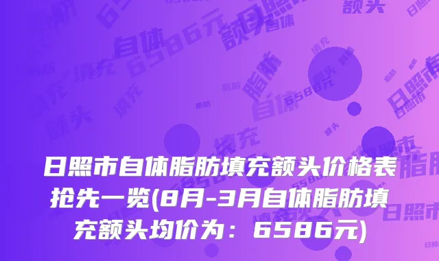 日照市自体脂肪填充额头价格表抢先一览(8月-3月自体脂肪填充额头均价为：6586元)