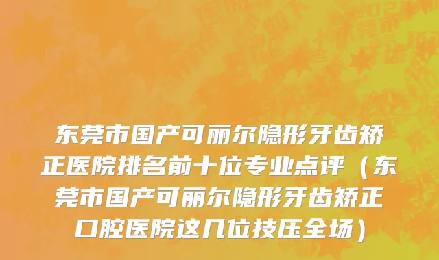 东莞市国产可丽尔隐形牙齿矫正医院排名前十位专业点评（东莞市国产可丽尔隐形牙齿矫正口腔医院这几位技压全场）