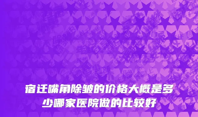 宿迁嘴角除皱的价格大概是多少哪家医院做的比较好