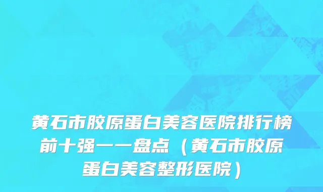 黄石市胶原蛋白美容医院排行榜前十强一一盘点（黄石市胶原蛋白美容整形医院）