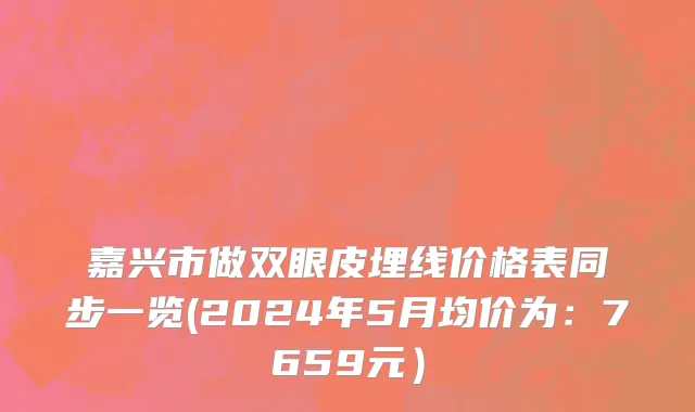 嘉兴市做双眼皮埋线价格表同步一览(2024年5月均价为：7659元）
