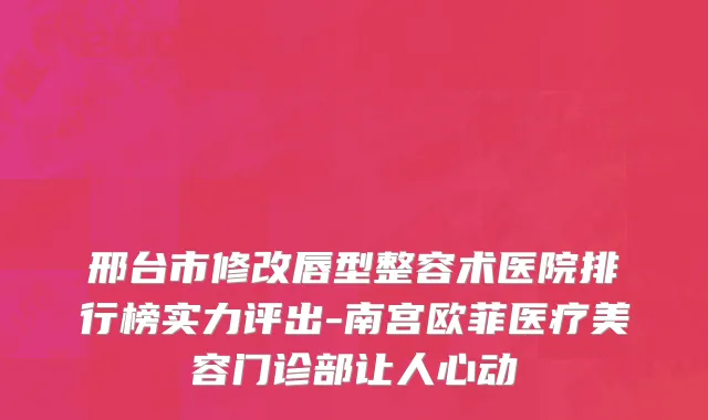 邢台市修改唇型整容术医院排行榜实力评出-南宫欧菲医疗美容门诊部让人心动