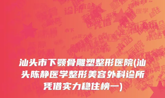 汕头市下颚骨雕塑整形医院(汕头陈静医学整形美容外科诊所凭借实力稳住榜一)