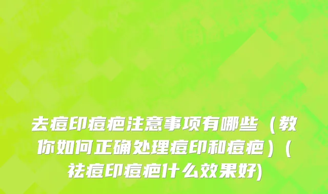 去痘印痘疤注意事项有哪些（教你如何正确处理痘印和痘疤）(祛痘印痘疤什么效果好)