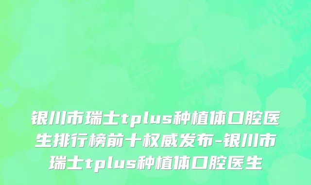 银川市瑞士tplus种植体口腔医生排行榜前十权威发布-银川市瑞士tplus种植体口腔医生
